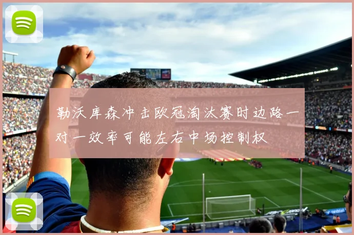 勒沃库森冲击欧冠淘汰赛时边路一对一效率可能左右中场控制权