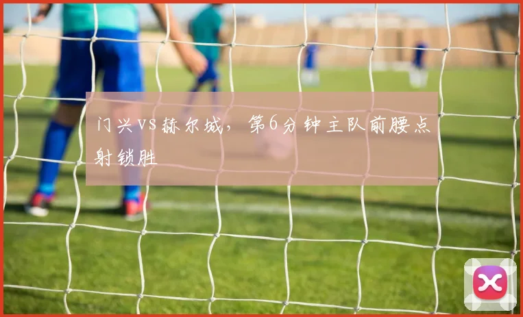 门兴vs赫尔城,第6分钟主队前腰点射锁胜