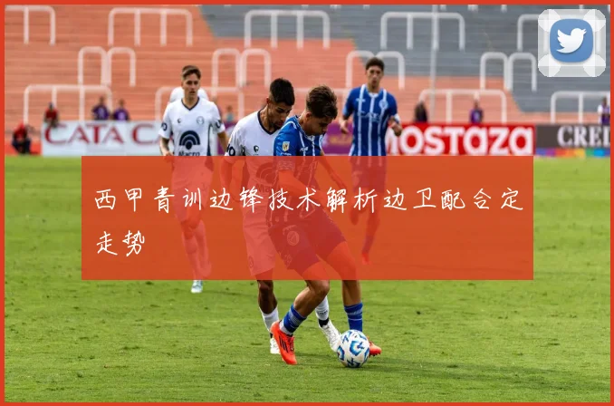 西甲青训边锋技术解析边卫配合定走势