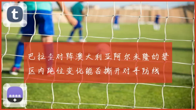 巴拉圭对阵澳大利亚阿尔米隆的禁区内跑位变化能否撕开对手防线