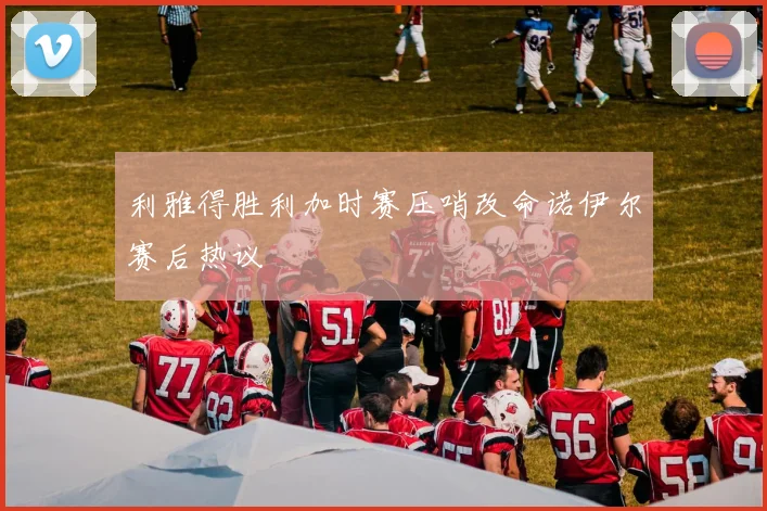 利雅得胜利加时赛压哨改命诺伊尔赛后热议
