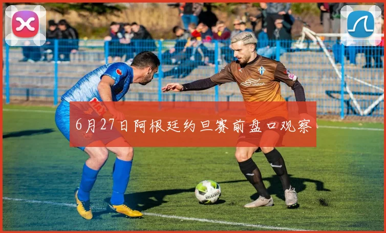 6月27日阿根廷约旦赛前盘口观察