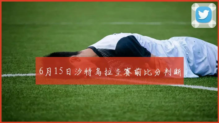 6月15日沙特乌拉圭赛前比分判断