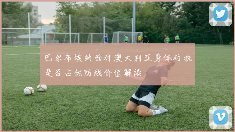 巴尔布埃纳面对澳大利亚身体对抗是否占优防线价值解读
