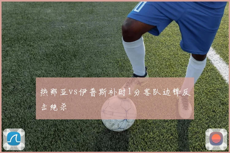 热那亚vs伊普斯补时1分客队边锋反击绝杀
