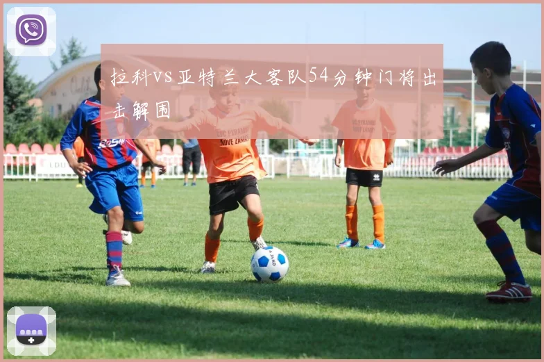 拉科vs亚特兰大客队54分钟门将出击解围