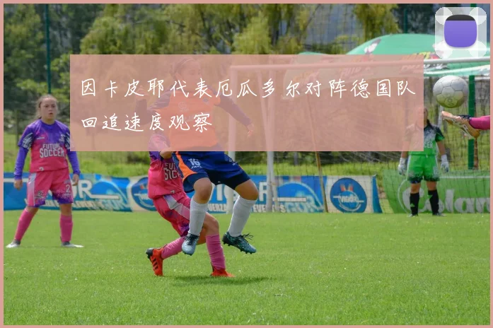 因卡皮耶代表厄瓜多尔对阵德国队回追速度观察