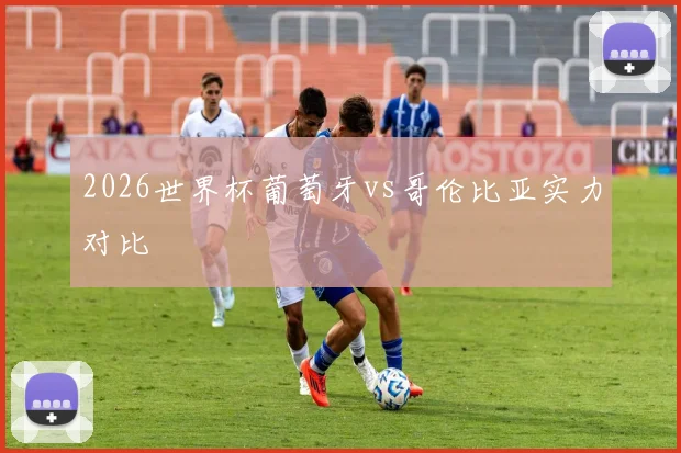 2026世界杯葡萄牙vs哥伦比亚实力对比