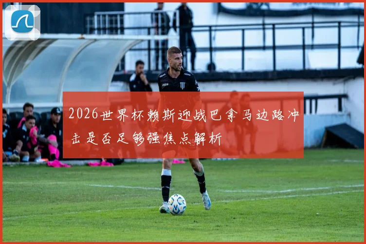 2026世界杯赖斯迎战巴拿马边路冲击是否足够强焦点解析