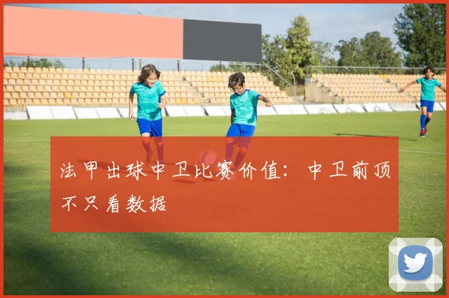 法甲出球中卫比赛价值：中卫前顶不只看数据