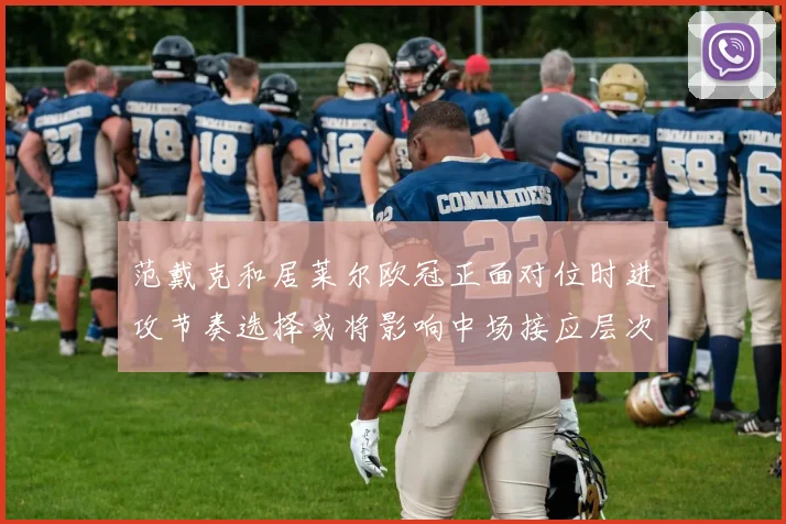 范戴克和居莱尔欧冠正面对位时进攻节奏选择或将影响中场接应层次