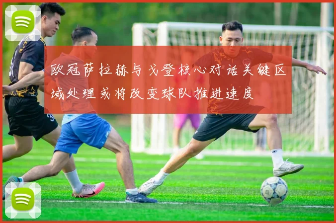 欧冠萨拉赫与戈登核心对话关键区域处理或将改变球队推进速度