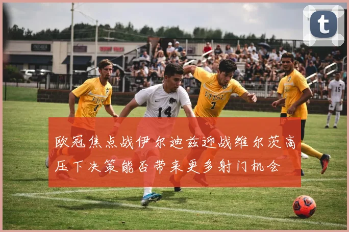 欧冠焦点战伊尔迪兹迎战维尔茨高压下决策能否带来更多射门机会