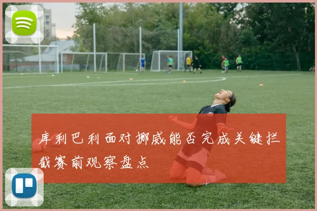 库利巴利面对挪威能否完成关键拦截赛前观察盘点