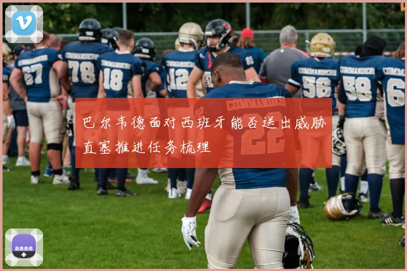 巴尔韦德面对西班牙能否送出威胁直塞推进任务梳理