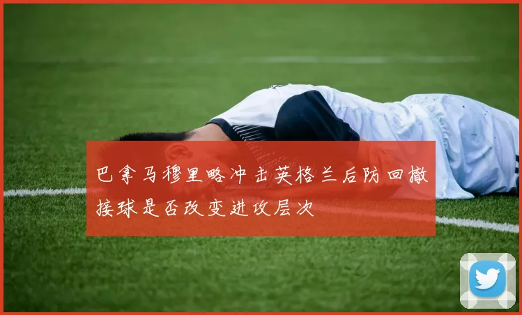 巴拿马穆里略冲击英格兰后防回撤接球是否改变进攻层次