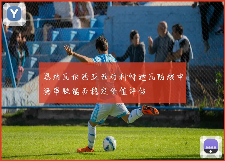 恩纳瓦伦西亚面对科特迪瓦防线中场串联能否稳定价值评估