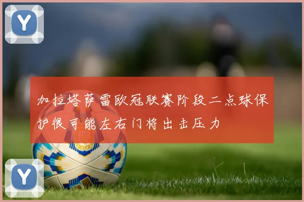 加拉塔萨雷欧冠联赛阶段二点球保护很可能左右门将出击压力