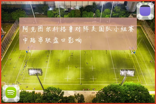 阿克图尔科格鲁对阵美国队小组赛中路串联盘口影响