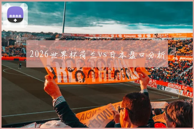 2026世界杯荷兰vs日本盘口分析