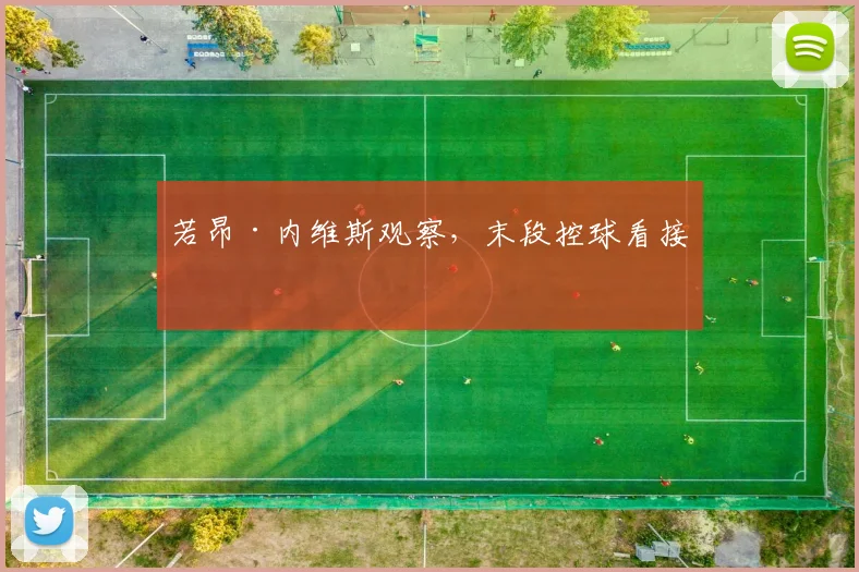 若昂·内维斯观察，末段控球看接应