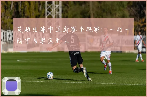 英超出球中卫新赛季观察:一对一防守与禁区盯人
