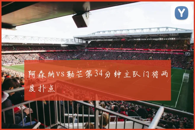 阿森纳vs勒芒第34分钟主队门将两度扑点