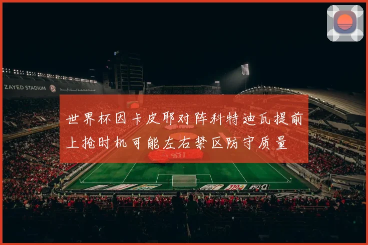 世界杯因卡皮耶对阵科特迪瓦提前上抢时机可能左右禁区防守质量