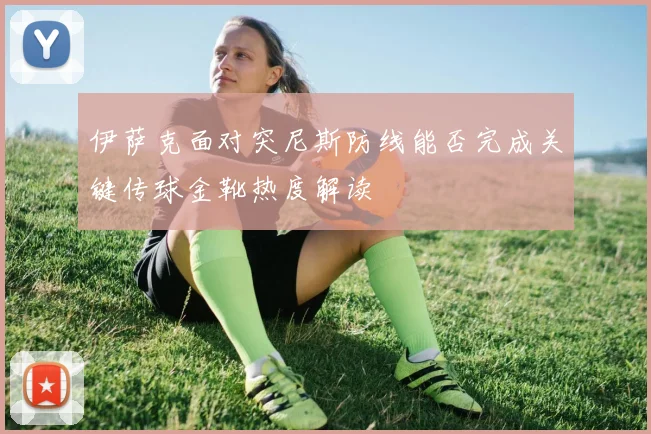 伊萨克面对突尼斯防线能否完成关键传球金靴热度解读