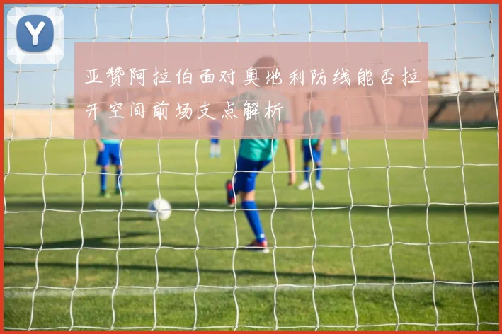 亚赞阿拉伯面对奥地利防线能否拉开空间前场支点解析