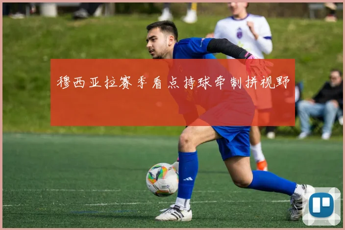 穆西亚拉赛季看点持球牵制拼视野