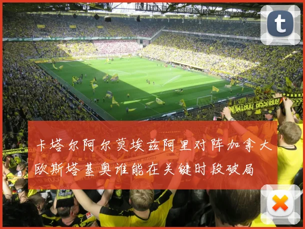 卡塔尔阿尔莫埃兹阿里对阵加拿大欧斯塔基奥谁能在关键时段破局