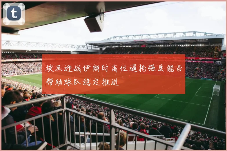 埃及迎战伊朗时高位逼抢强度能否帮助球队稳定推进