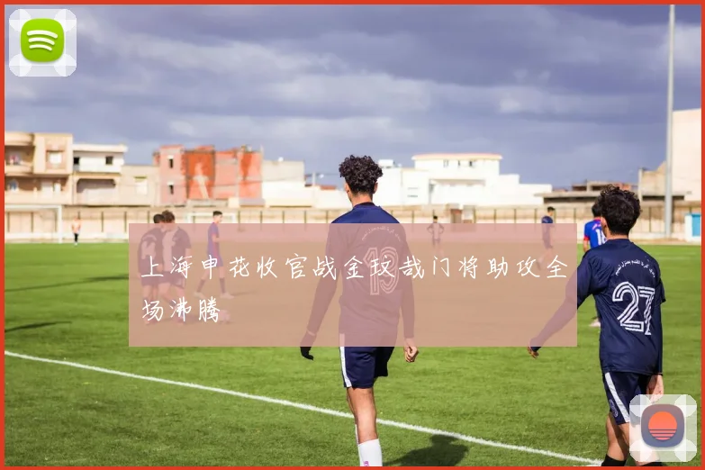 上海申花收官战金玟哉门将助攻全场沸腾