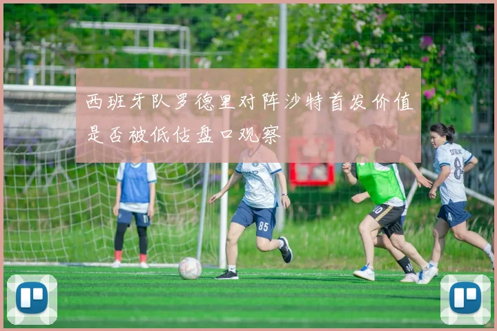 西班牙队罗德里对阵沙特首发价值是否被低估盘口观察