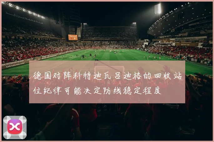 德国对阵科特迪瓦吕迪格的回收站位纪律可能决定防线稳定程度