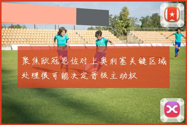 聚焦欧冠恩佐对上奥利塞关键区域处理很可能决定晋级主动权