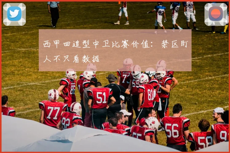 西甲回追型中卫比赛价值：禁区盯人不只看数据