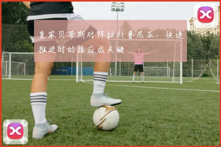 皇家贝蒂斯对阵拉科鲁尼亚，快速推进时的接应成关键