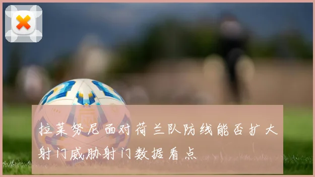 拉莱努尼面对荷兰队防线能否扩大射门威胁射门数据看点