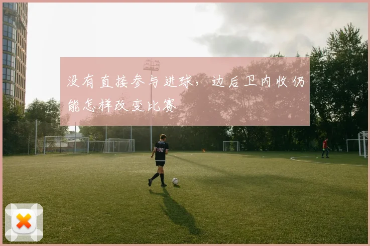 没有直接参与进球，边后卫内收仍能怎样改变比赛