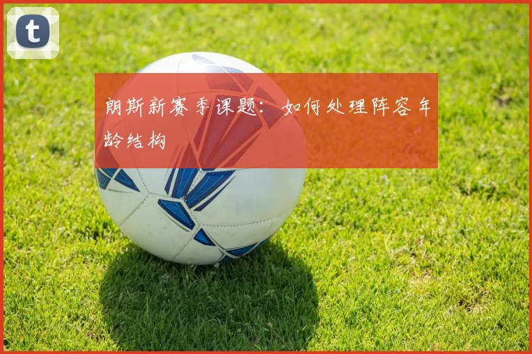 朗斯新赛季课题：如何处理阵容年龄结构