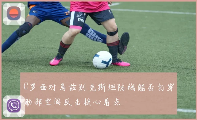 C罗面对乌兹别克斯坦防线能否打穿肋部空间反击核心看点