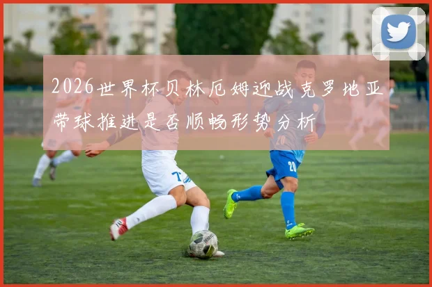 2026世界杯贝林厄姆迎战克罗地亚带球推进是否顺畅形势分析