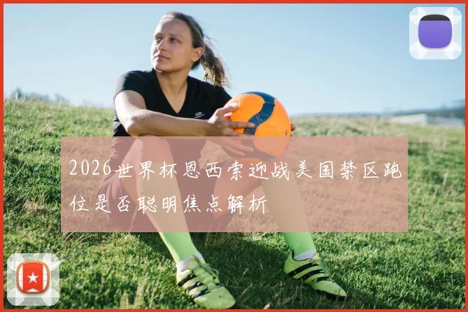 2026世界杯恩西索迎战美国禁区跑位是否聪明焦点解析