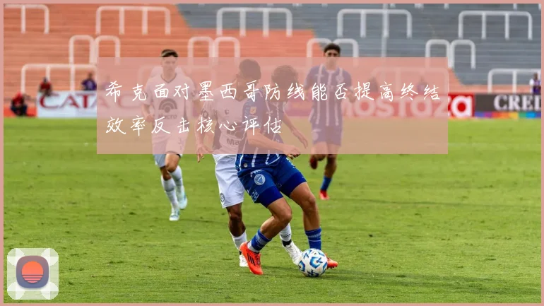 希克面对墨西哥防线能否提高终结效率反击核心评估